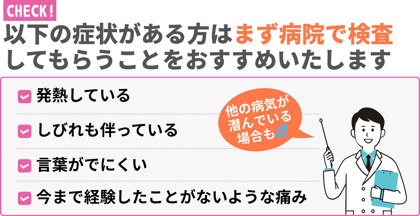 以下の症状がある方はまず病院で検査 してもらうことをおすすめいたします